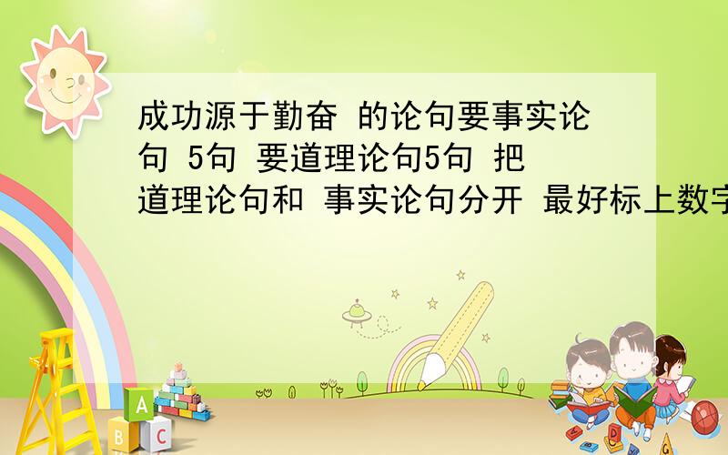 成功源于勤奋 的论句要事实论句 5句 要道理论句5句 把道理论句和 事实论句分开 最好标上数字