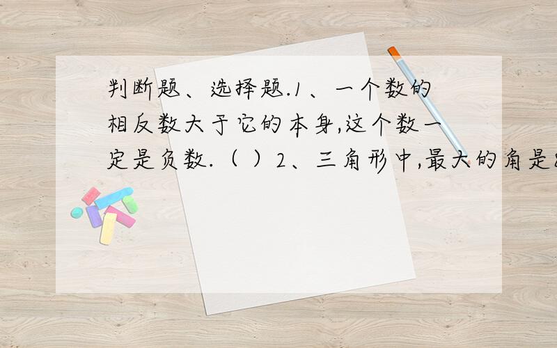 判断题、选择题.1、一个数的相反数大于它的本身,这个数一定是负数.（ ）2、三角形中,最大的角是89.5°,这个三角形一