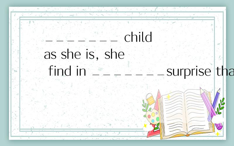 _______ child as she is, she find in _______surprise that sh