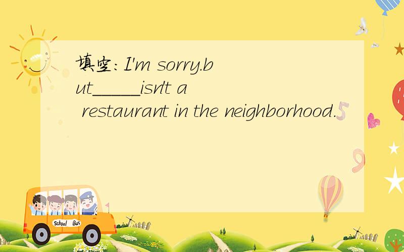 填空：I'm sorry.but_____isn't a restaurant in the neighborhood.