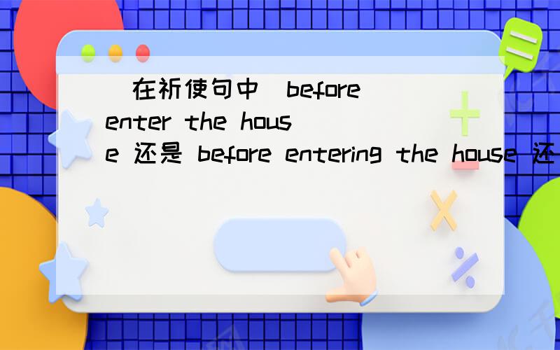 （在祈使句中）before enter the house 还是 before entering the house 还