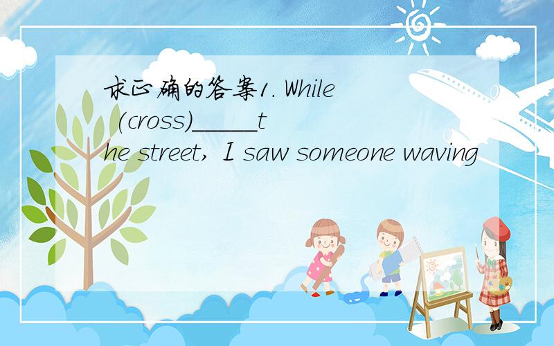 求正确的答案1. While (cross)_____the street, I saw someone waving