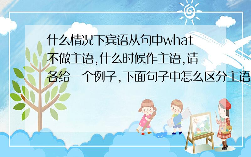 什么情况下宾语从句中what不做主语,什么时候作主语,请各给一个例子,下面句子中怎么区分主语和谓语