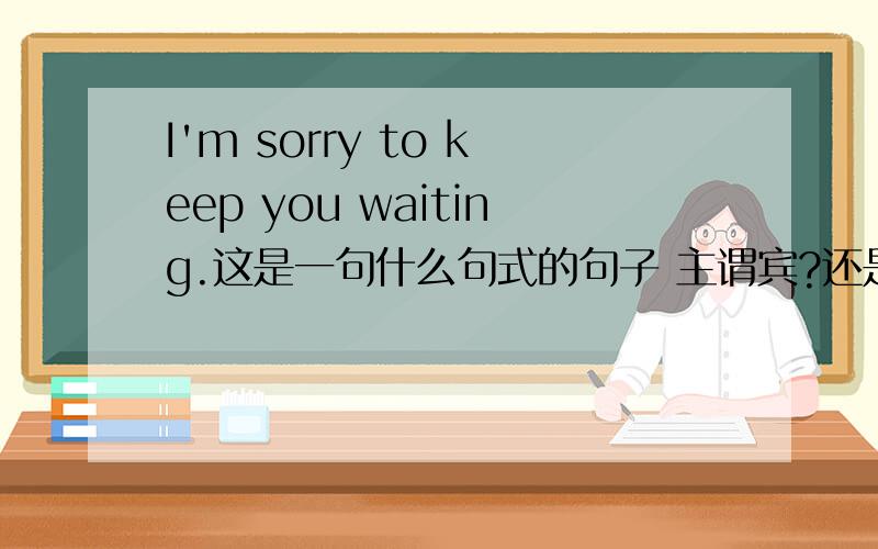 I'm sorry to keep you waiting.这是一句什么句式的句子 主谓宾?还是什么