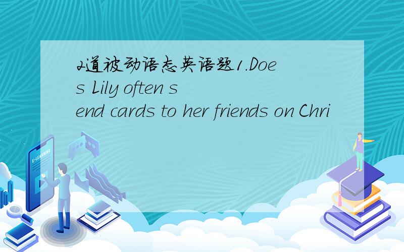 2道被动语态英语题1.Does Lily often send cards to her friends on Chri