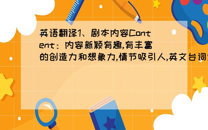 英语翻译1、剧本内容Content：内容新颖有趣,有丰富的创造力和想象力,情节吸引人,英文台词地道,少语法错误（20％）