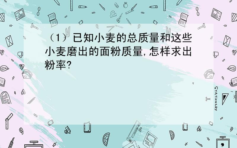 （1）已知小麦的总质量和这些小麦磨出的面粉质量,怎样求出粉率?