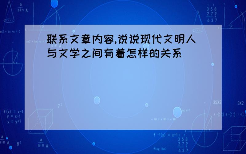 联系文章内容,说说现代文明人与文学之间有着怎样的关系