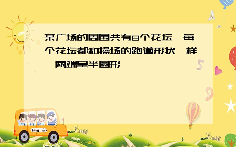 某广场的周围共有8个花坛,每个花坛都和操场的跑道形状一样,两端呈半圆形