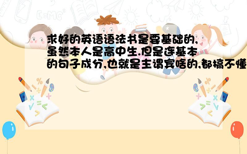 求好的英语语法书是要基础的,虽然本人是高中生.但是连基本的句子成分,也就是主谓宾啥的,都搞不懂.希望找本基础点的.不然学