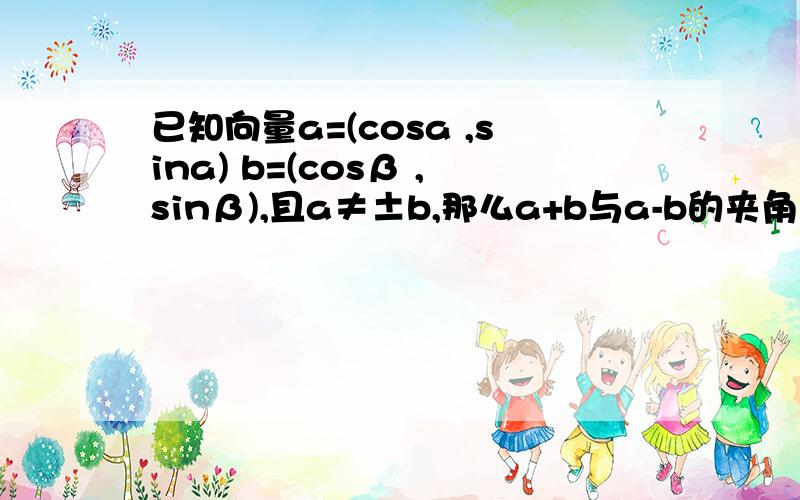 已知向量a=(cosa ,sina) b=(cosβ ,sinβ),且a≠±b,那么a+b与a-b的夹角的大小是多少