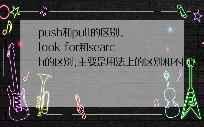 push和pull的区别、 look for和search的区别,主要是用法上的区别和不同语境下应使用哪个