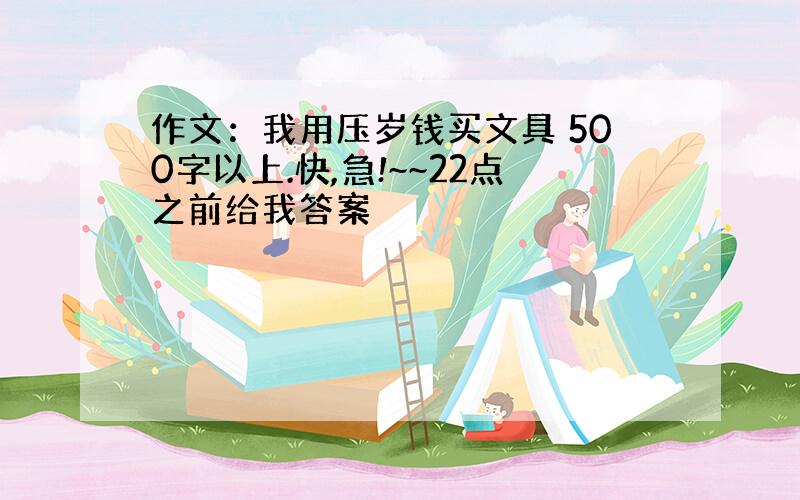 作文：我用压岁钱买文具 500字以上.快,急!~~22点之前给我答案