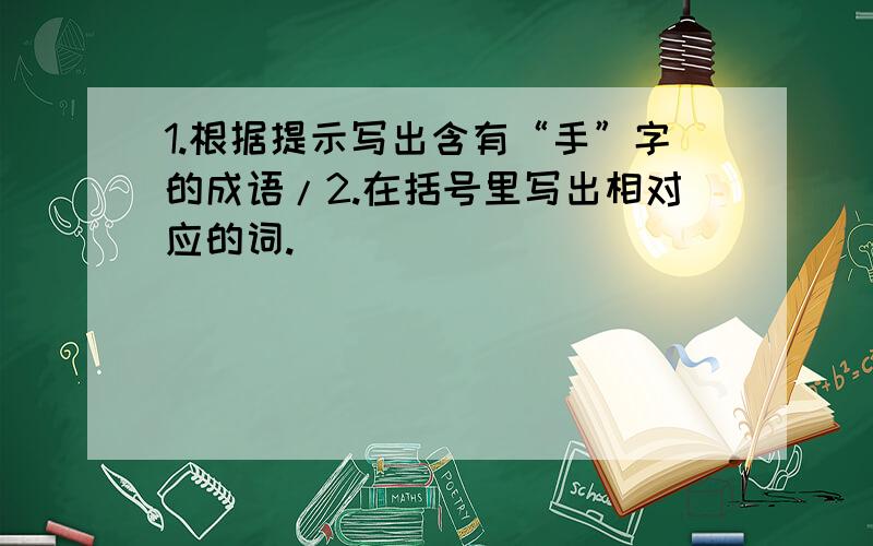 1.根据提示写出含有“手”字的成语/2.在括号里写出相对应的词.