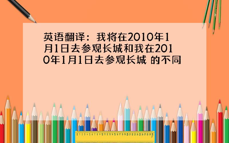 英语翻译：我将在2010年1月1日去参观长城和我在2010年1月1日去参观长城 的不同