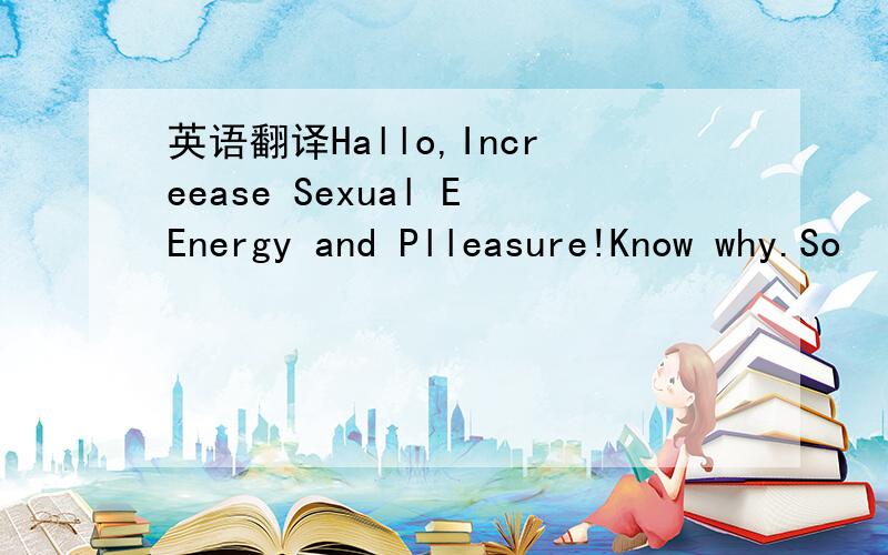 英语翻译Hallo,Increease Sexual EEnergy and Plleasure!Know why.So