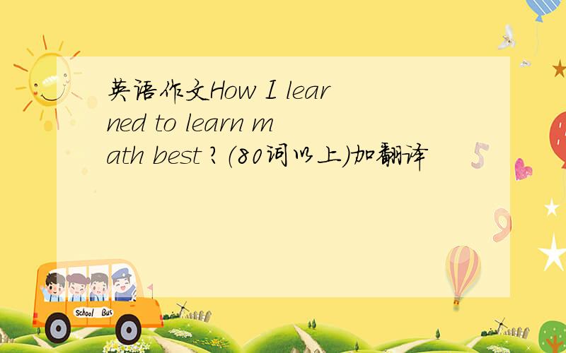 英语作文How I learned to learn math best ?（80词以上）加翻译