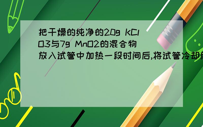 把干燥的纯净的20g KClO3与7g MnO2的混合物放入试管中加热一段时间后,将试管冷却后,称量到22.2g固体