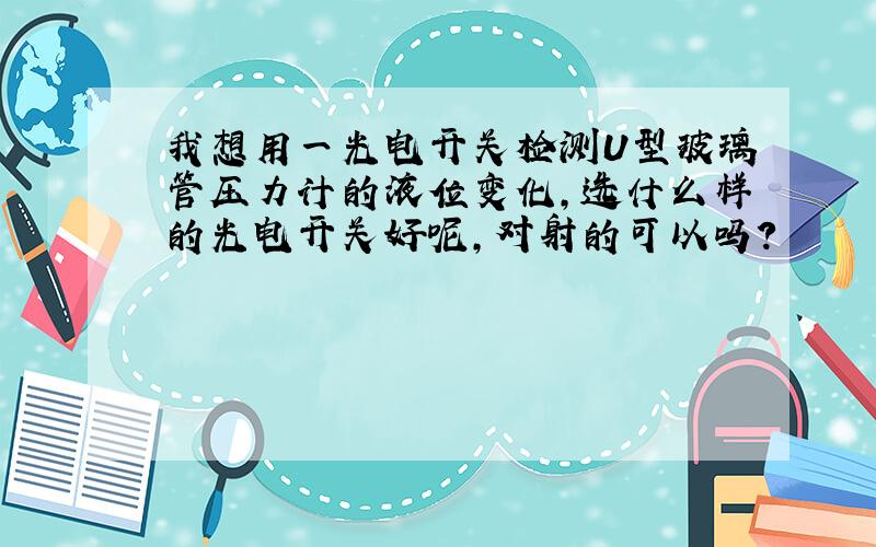 我想用一光电开关检测U型玻璃管压力计的液位变化,选什么样的光电开关好呢,对射的可以吗?