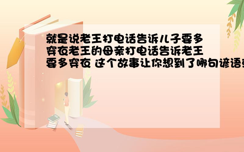 就是说老王打电话告诉儿子要多穿衣老王的母亲打电话告诉老王要多穿衣 这个故事让你想到了哪句谚语或诗句