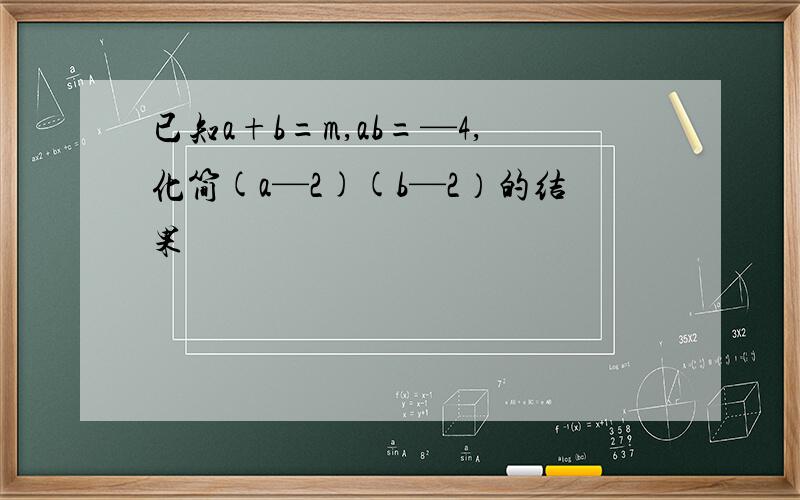 已知a+b=m,ab=—4,化简(a—2)(b—2）的结果