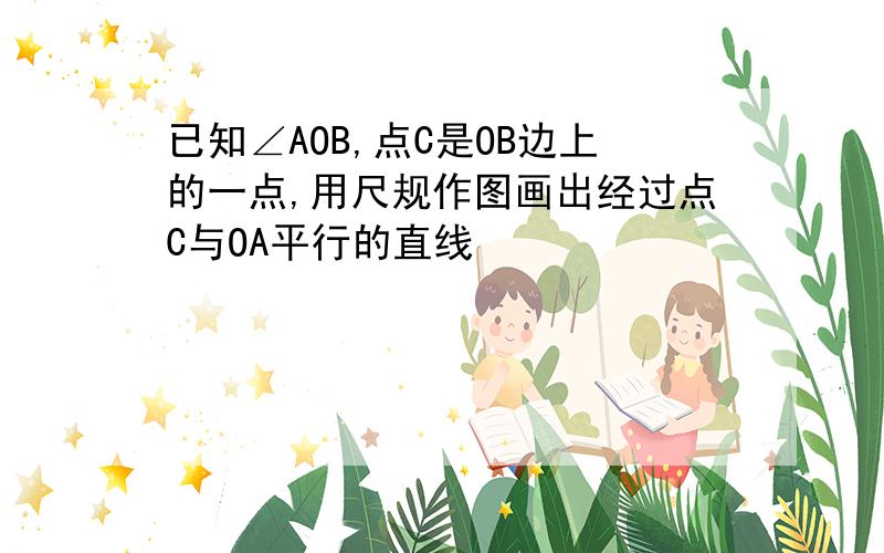 已知∠AOB,点C是OB边上的一点,用尺规作图画出经过点C与OA平行的直线