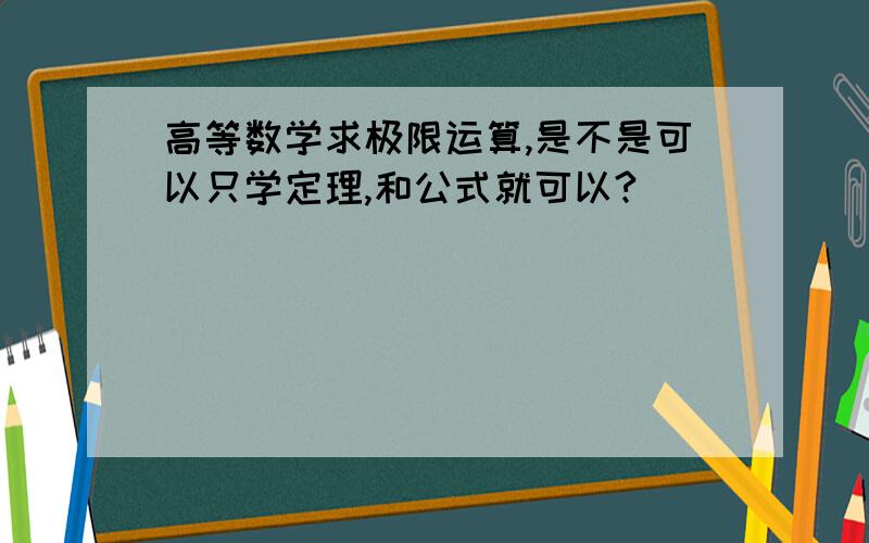 高等数学求极限运算,是不是可以只学定理,和公式就可以?