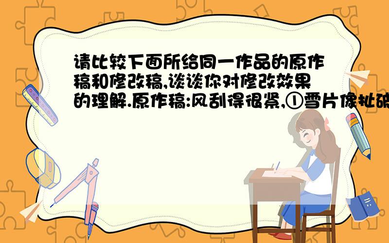 请比较下面所给同一作品的原作稿和修改稿,谈谈你对修改效果的理解.原作稿:风刮得很紧,①雪片像扯破了的棉絮一样无力地在空中