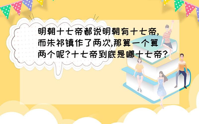 明朝十七帝都说明朝有十七帝,而朱祁镇作了两次,那算一个算两个呢?十七帝到底是哪十七帝?