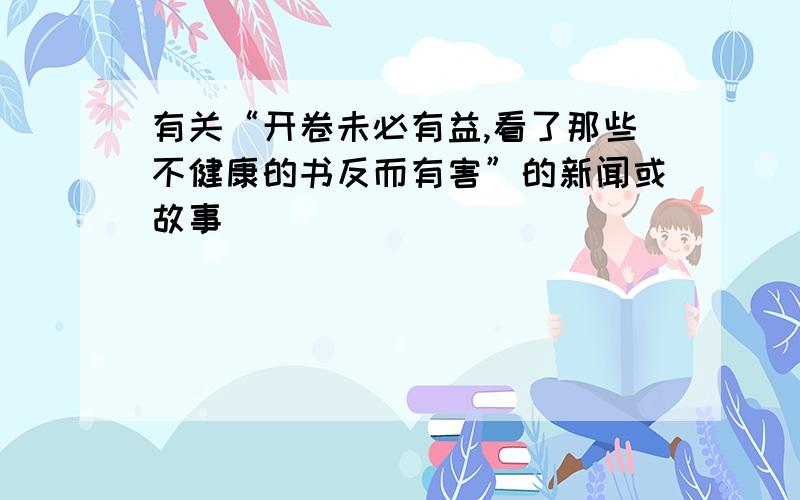 有关“开卷未必有益,看了那些不健康的书反而有害”的新闻或故事