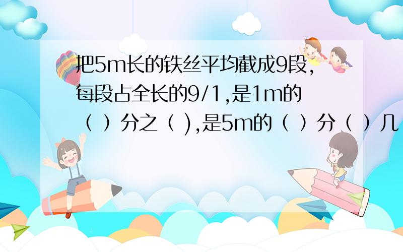 把5m长的铁丝平均截成9段,每段占全长的9/1,是1m的（ ）分之（ ),是5m的（ ）分（ ）几