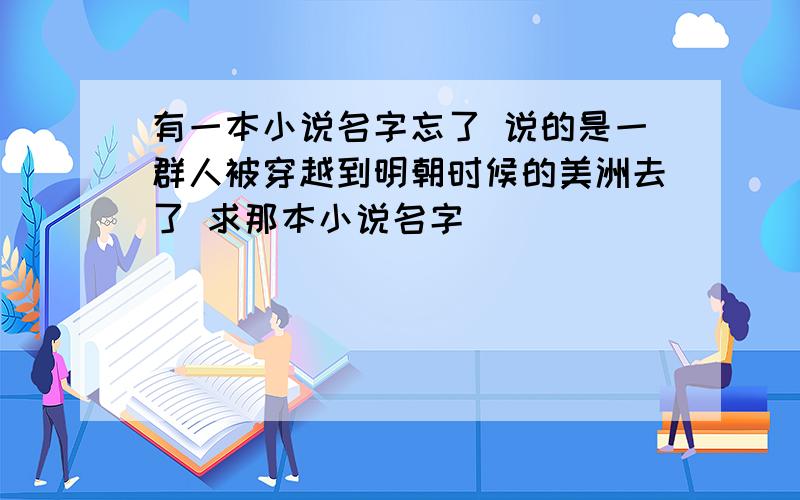 有一本小说名字忘了 说的是一群人被穿越到明朝时候的美洲去了 求那本小说名字