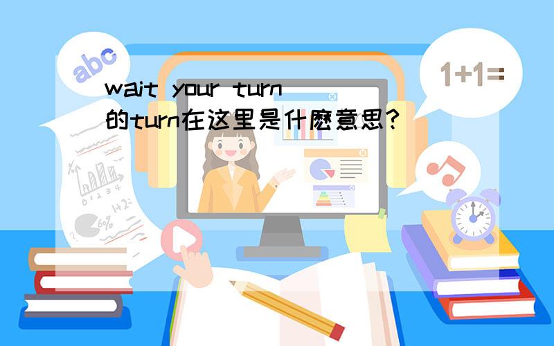 wait your turn的turn在这里是什麽意思?