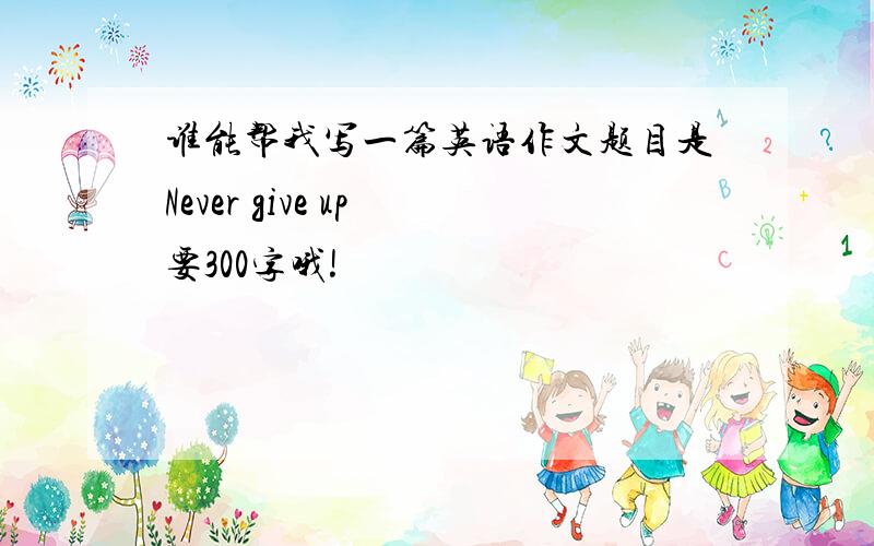 谁能帮我写一篇英语作文题目是Never give up 要300字哦!