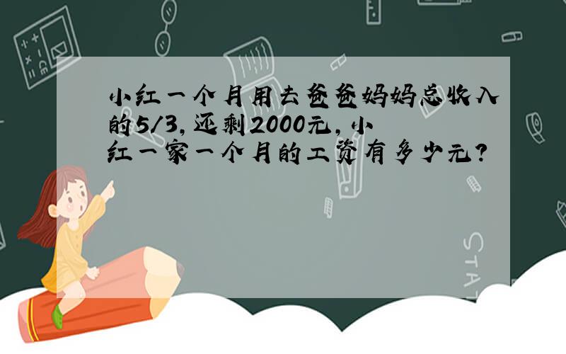 小红一个月用去爸爸妈妈总收入的5/3,还剩2000元,小红一家一个月的工资有多少元?