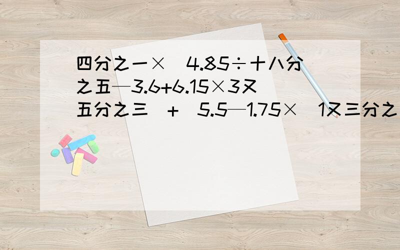 四分之一×（4.85÷十八分之五—3.6+6.15×3又五分之三）+[5.5—1.75×（1又三分之二+二十一分之十九）