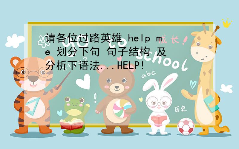 请各位过路英雄 help me 划分下句 句子结构 及 分析下语法...HELP!