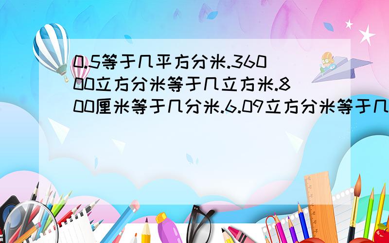 0.5等于几平方分米.36000立方分米等于几立方米.800厘米等于几分米.6.09立方分米等于几毫升.