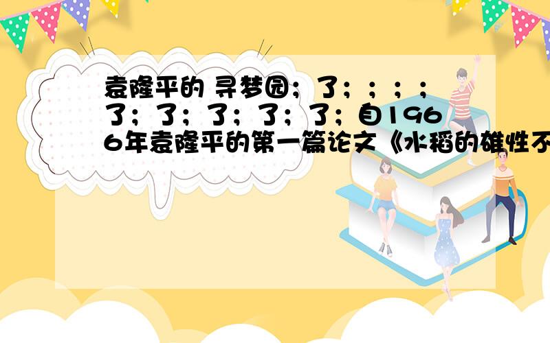 袁隆平的 寻梦园；了；；；；了；了；了；了；了；自1966年袁隆平的第一篇论文《水稻的雄性不孕性》在中科院《科学通讯》第