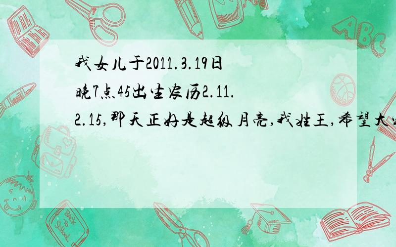 我女儿于2011.3.19日晚7点45出生农历2.11.2.15,那天正好是超级月亮,我姓王,希望大家帮忙给起个名字