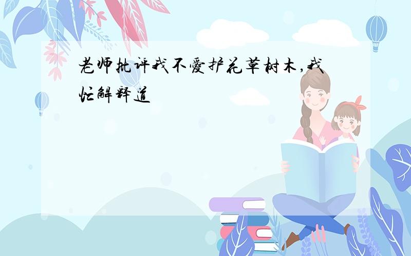 老师批评我不爱护花草树木,我忙解释道