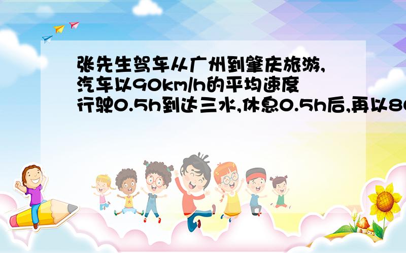 张先生驾车从广州到肇庆旅游,汽车以90km/h的平均速度行驶0.5h到达三水,休息0.5h后,再以80km/h的平均