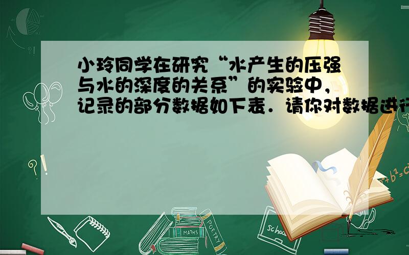 小玲同学在研究“水产生的压强与水的深度的关系”的实验中，记录的部分数据如下表．请你对数据进行分析，归纳出水产生压强与水的