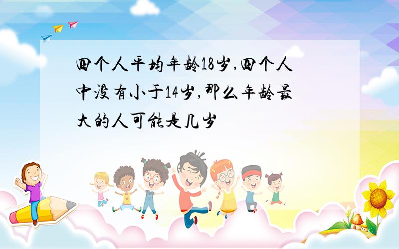 四个人平均年龄18岁,四个人中没有小于14岁,那么年龄最大的人可能是几岁