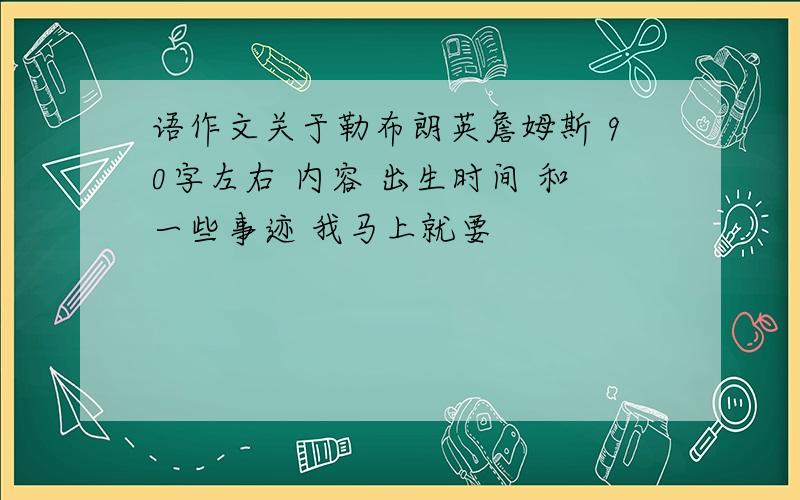 语作文关于勒布朗英詹姆斯 90字左右 内容 出生时间 和一些事迹 我马上就要