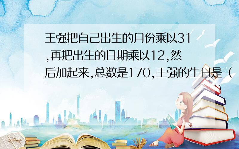 王强把自己出生的月份乘以31,再把出生的日期乘以12,然后加起来,总数是170,王强的生日是（ ）