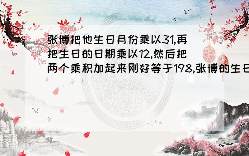 张博把他生日月份乘以31,再把生日的日期乘以12,然后把两个乘积加起来刚好等于198,张博的生日是几月几日