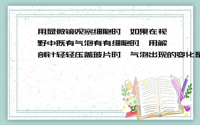 用显微镜观察细胞时,如果在视野中既有气泡有有细胞时,用解剖针轻轻压盖玻片时,气泡出现的变化是：