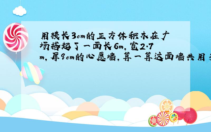 用棱长3cm的正方体积木在广场搭起了一面长6m,宽2.7m,厚9cm的心愿墙,算一算这面墙共用多少块积木