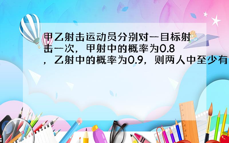 甲乙射击运动员分别对一目标射击一次，甲射中的概率为0.8，乙射中的概率为0.9，则两人中至少有1人射中的概率为_____